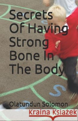 Secrets Of Having Strong Bone In The Body Olatundun Solomon 9798607533205 Independently Published