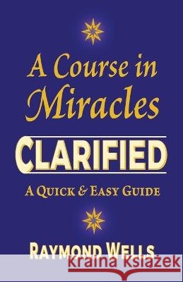 A Course in Miracles Clarified: A Quick and Easy Guide Wells, Raymond 9798607907716