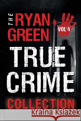 The Ryan Green True Crime Collection: Volume 4 Ryan Green 9798608253683