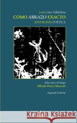 Como Abrazo Exacto: Antología Poética Pérez Alencart, Alfredo, Cruz-Villalobos, Luis 9798608448768 Independently Published