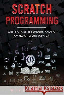 Scratch Programming: Getting a Better Understanding of How to Use Scratch Morris, Mike 9798609097941