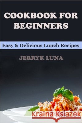 Cookbook for Beginners: Easy & Delicious Lunch Recipes Luna, Jerryk 9798609281463 Independently Published