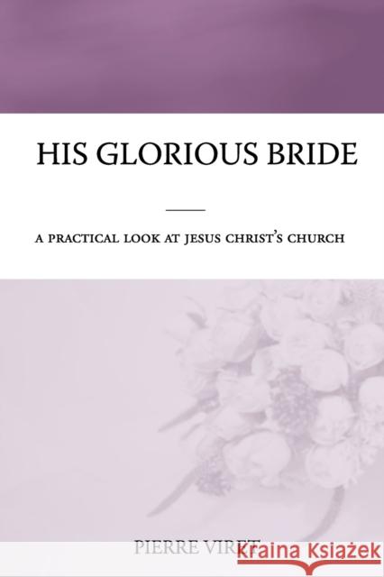 His Glorious Bride: A practical look at Jesus Christ's church Pierre Viret, R A Sheats 9798612495505 Independently Published