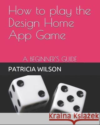 How to play the Design Home App Game: A Beginner's Guide Wilson, Patricia 9798613257508