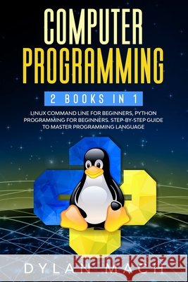 Computer Programming: 2 books in 1: LINUX COMMAND LINE For Beginners, PYTHON Programming For Beginners. Step-by-Step Guide to master Program Mach, Dylan 9798614802110