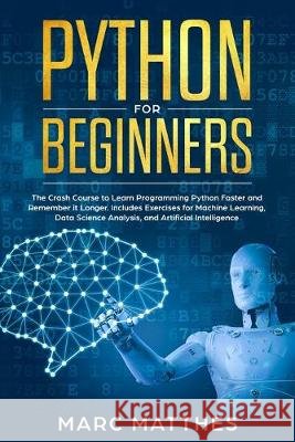 Python for Beginners: The Crash Course to Learn Programming Python Faster and Remember it Longer. Includes Exercises for Machine Learning, D Matthes, Marc 9798614918774 Independently Published