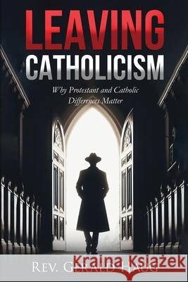 Leaving Catholicism: Why Protestant and Catholic Differences Matter Gerald Haug 9798616136367