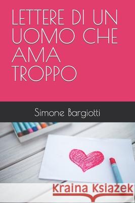 Lettere Di Un Uomo Che AMA Troppo Bargiotti, Simone 9798616728258 Independently published