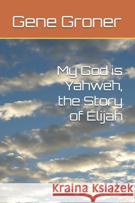 My God is Yahweh, the Story of Elijah Gene Allen Groner 9798616980717 Independently Published