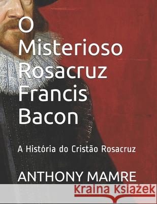 O Misterioso Rosacruz Francis Bacon: A História do Cristão Rosacruz Antônio Monteiro, Anthony Mamre 9798617717510