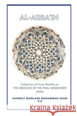 Al-Arba'in - Collection of Forty Hadiths on the Miracles of the Final Messenger (saw) Muhammad Adam S. B., Hadhrat Mawlana 9798617814691