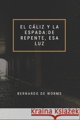 El cáliz y la espada: De repente esa luz Bernardo de Worms 9798618339230