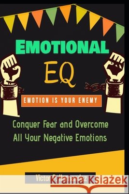 Emotional EQ - Emotion is Your Enemy - Conquer Fear and Overcome All Your Negative Emotions Hernandez, Victor P. 9798618756303