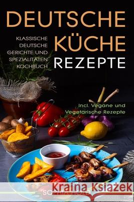 Deutsche Küche Rezepte: Klassische Deutsche Gerichte und Spezialitäten Kochbuch - Incl. Vegetarische und Vegane Rezepte: Deutsches Kochen neu Hold, Sophia 9798619248951 Independently published