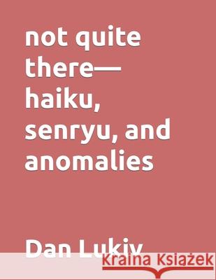 not quite there-haiku, senryu, and anomalies Dan Lukiv 9798619672183 Independently Published