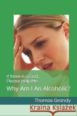 If there is a God Please Help Me: Why Am I An Alcoholic? Thomas Grandy 9798619703764