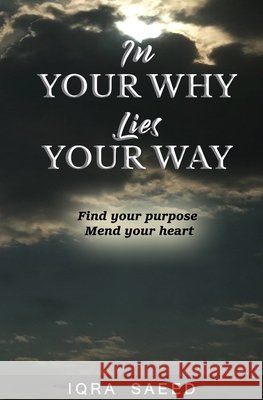 In Your Why Lies Your Way: Find your purpose, Mend your heart Saeed, Iqra 9798620085071