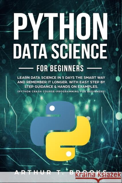 Python for Beginners: Learn Data Science in 5 Days the Smart Way and Remember it Longer. With Easy Step by Step Guidance & Hands on Examples Brooks, Arthur T. 9798620334186 Independently published