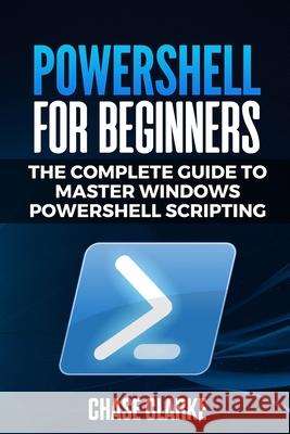 PowerShell for Beginners: The Complete Guide to Master Windows PowerShell Scripting Chase Clarke 9798622958502 Independently Published