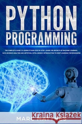 Python Programming: The Complete guide to Learn Python Step by Step. Learn the Secrets of Machine Learning, Data Science Analysis and Arti Matthes, Marc 9798624563223
