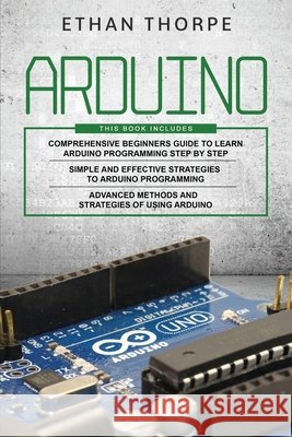 Arduino: 3 in 1: Beginners Guide + Simple and Effective Strategies + Advance Methods and Strategies To Learn Arduino Thorpe, Ethan 9798625665803 Independently Published