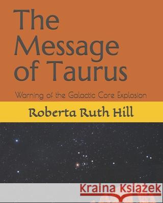 The Message of Taurus: Warning of the Galactic Core Explosion Roberta Ruth Hill   9798626508321
