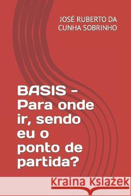 BASIS - Para onde ir, sendo eu o ponto de partida? Jose Ruberto Da Cunha Sobrinho   9798627924564
