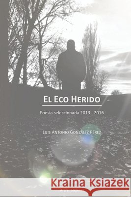 El Eco Herido: Poesía Reunida 2013 - 2016 González Pérez, Luis Antonio 9798629032977