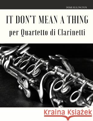 It Don't Mean a Thing per Quartetto di Clarinetti Giordano Muolo Duke Ellington  9798629523987 Independently Published