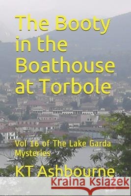 The Booty in the Boathouse at Torbole: Vol 16 of The Lake Garda Mysteries Kt Ashbourne   9798630334381 Independently Published