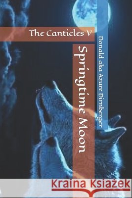Springtime Moon: The Canticles V Dirnberger, Donald Aka Azure 9798630380180