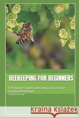 Beekeeping for Beginners: A Beginner's Guide to Becoming a Successful Backyard Beekeeper Josephson, David 9798631276949
