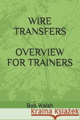 Wire Transfers Overview for Trainers Walsh, Bob 9798631773240 Independently published