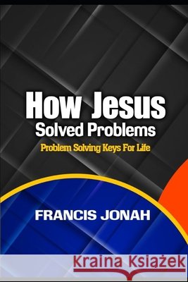 How Jesus Solved Problems: Problem Solving Keys For Life Jonah, Francis 9798631776135 Independently Published