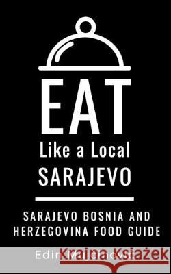 Eat Like a Local-Sarajevo, Bosnia & Herzegovina: SARAJEVO Food Guide Eat Like a Local Edin Mujčinovic  9798633389005 Independently Published