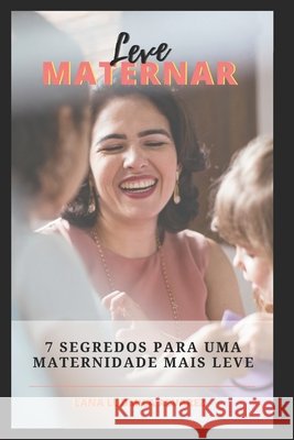 Leve Maternar: 7 Segredos Para Uma Maternidade Mais Leve Lana Ludmila Alvarez 9798633477993