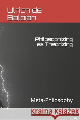 Philosophizing as Theorizing: Meta-Philosophy de Balbian, Ulrich 9798634262581 Independently Published