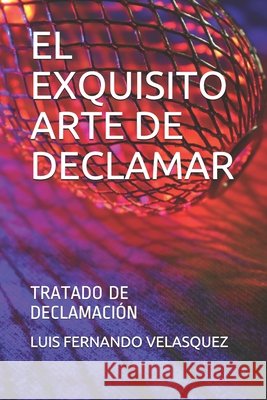 El Exquisito Arte de Declamar: Tratado de Declamación de Luis Velasquez Velasquez, Luis Fernando 9798634397719