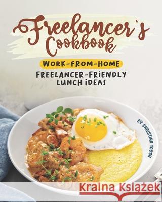 Freelancer's Cookbook: Work-from-Home Freelancer-Friendly Lunch Ideas Christina Tosch   9798635473160 Independently Published