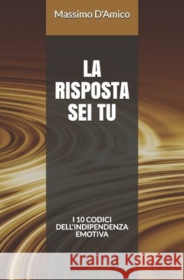 La risposta sei tu: I 10 codici dell'indipendenza emotiva D'Amico, Massimo 9798636064213