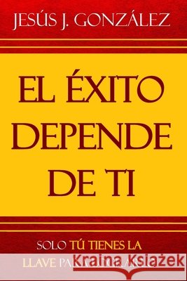 El éxito depende de ti: Solo tú tienes la llave para lograrlo González, Jesús J. 9798636349372