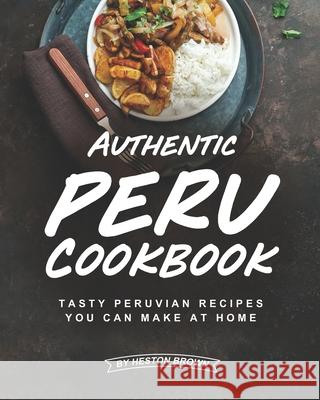 Authentic Peru Cookbook: Tasty Peruvian Recipes You Can Make at Home Heston Brown   9798636421405 Independently Published