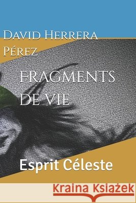 Fragments de vie: Esprit Céleste David Herrera Pérez 9798637282104