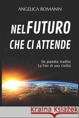 Nel futuro che ci attende: Un pianeta tradito, la fine di una civiltà Romanin, Angelica 9798637515769
