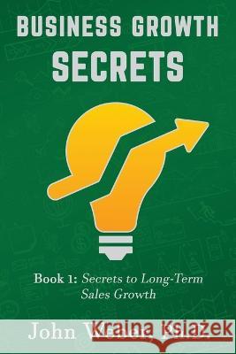 Business Growth Secrets: Book 1: Secrets to Long Term Sales Growth John a Weber   9798637593194 Independently Published