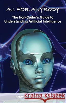 A.I. For Anybody: The Non-Coder's Guide to Understanding Artificial Intelligence Nicholas William Pellegrino 9798637826872