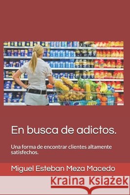 En Busca de adictos.: Una forma de encontrar clientes altamente satisfechos. Meza Macedo, Miguel Esteban 9798638198701
