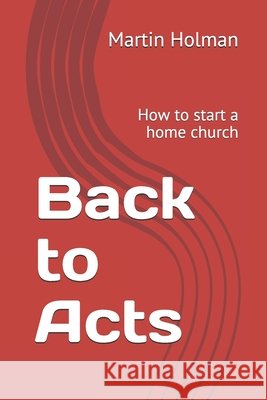 Back to Acts: How to start a home church Holman, Martin 9798638467791