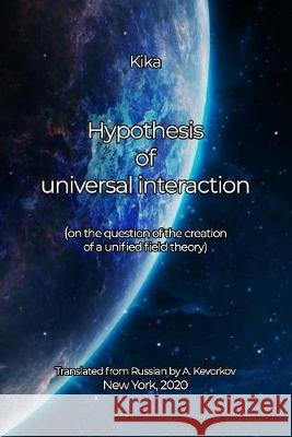 Hypothesis of universal interaction: (on the question of the creation of a unified field theory) (yuriy Kevorkov), Kika 9798638834388