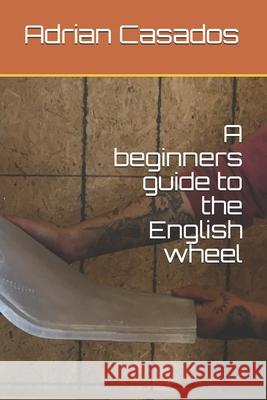 A beginners guide to the English wheel Adrian Casados 9798639249310 Independently Published